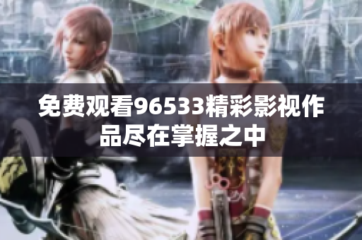 免费观看96533精彩影视作品尽在掌握之中