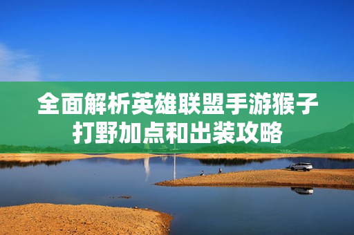 全面解析英雄联盟手游猴子打野加点和出装攻略