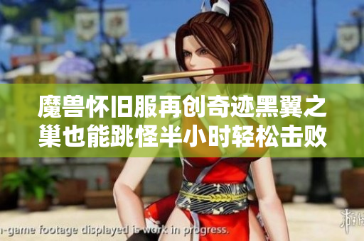 魔兽怀旧服再创奇迹黑翼之巢也能跳怪半小时轻松击败奈法之王