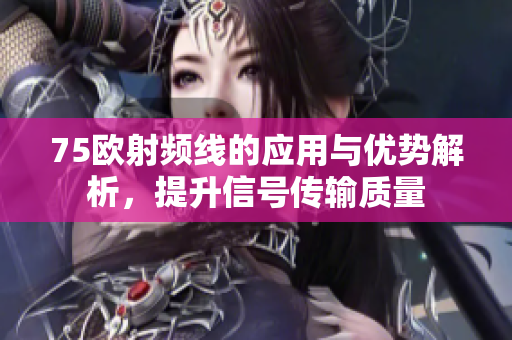 75欧射频线的应用与优势解析，提升信号传输质量
