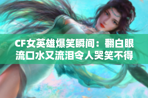 CF女英雄爆笑瞬间：翻白眼流口水又流泪令人哭笑不得