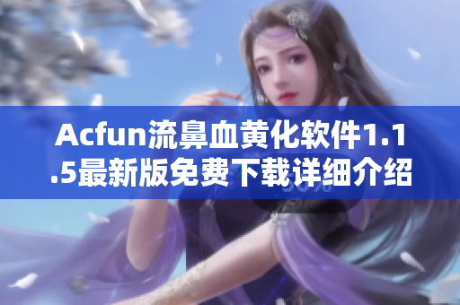 Acfun流鼻血黄化软件1.1.5最新版免费下载详细介绍