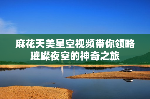 麻花天美星空视频带你领略璀璨夜空的神奇之旅