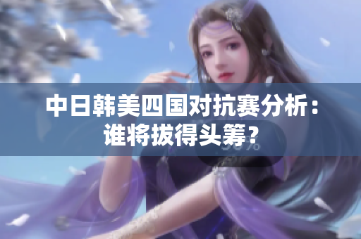 中日韩美四国对抗赛分析：谁将拔得头筹？