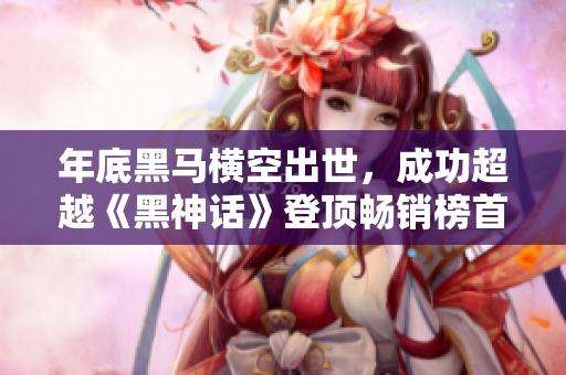 年底黑马横空出世，成功超越《黑神话》登顶畅销榜首位