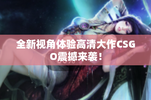 全新视角体验高清大作CSGO震撼来袭！