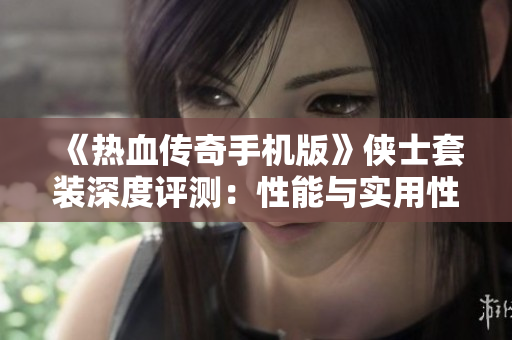《热血传奇手机版》侠士套装深度评测：性能与实用性分析