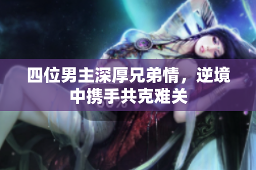 四位男主深厚兄弟情，逆境中携手共克难关
