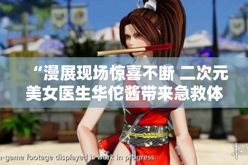 “漫展现场惊喜不断 二次元美女医生华佗酱带来急救体验”