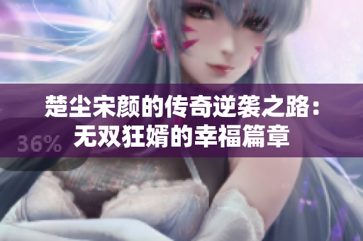 楚尘宋颜的传奇逆袭之路：无双狂婿的幸福篇章