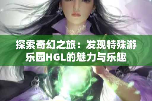 探索奇幻之旅：发现特殊游乐园HGL的魅力与乐趣