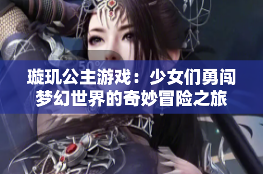 璇玑公主游戏：少女们勇闯梦幻世界的奇妙冒险之旅