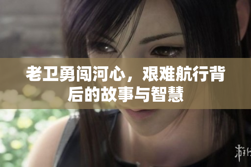 老卫勇闯河心，艰难航行背后的故事与智慧