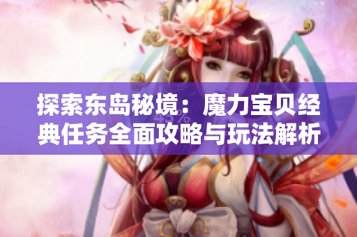 探索东岛秘境：魔力宝贝经典任务全面攻略与玩法解析