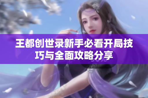 王都创世录新手必看开局技巧与全面攻略分享