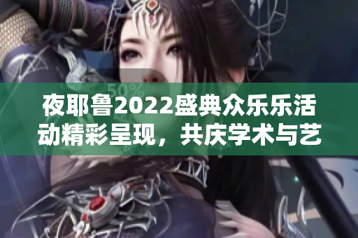 夜耶鲁2022盛典众乐乐活动精彩呈现，共庆学术与艺术交融