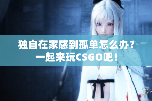 独自在家感到孤单怎么办？一起来玩CSGO吧！