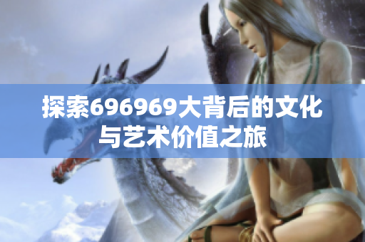 探索696969大背后的文化与艺术价值之旅