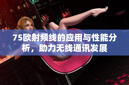75欧射频线的应用与性能分析，助力无线通讯发展