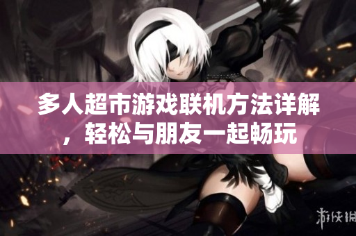 多人超市游戏联机方法详解，轻松与朋友一起畅玩