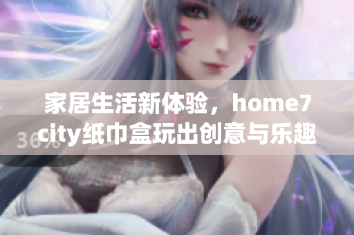 家居生活新体验，home7city纸巾盒玩出创意与乐趣