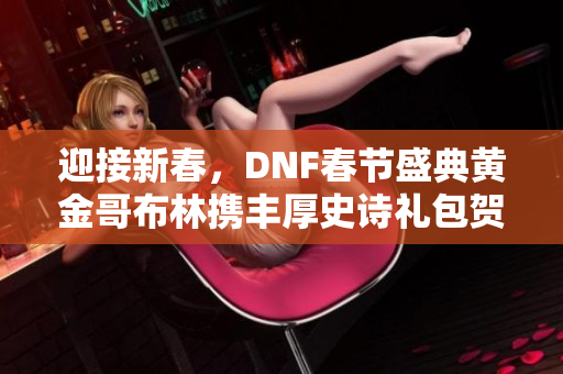 迎接新春，DNF春节盛典黄金哥布林携丰厚史诗礼包贺岁来袭