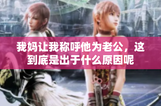 我妈让我称呼他为老公，这到底是出于什么原因呢