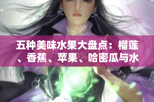五种美味水果大盘点：榴莲、香蕉、苹果、哈密瓜与水蜜桃的魅力所在