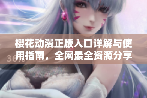 樱花动漫正版入口详解与使用指南，全网最全资源分享