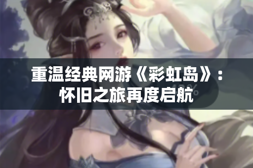 重温经典网游《彩虹岛》：怀旧之旅再度启航