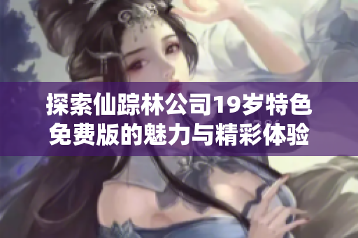 探索仙踪林公司19岁特色免费版的魅力与精彩体验