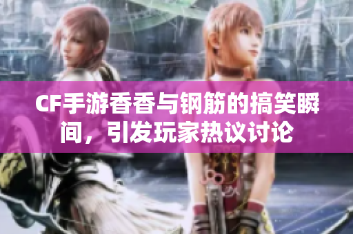 CF手游香香与钢筋的搞笑瞬间，引发玩家热议讨论