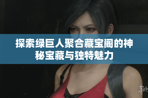 探索绿巨人聚合藏宝阁的神秘宝藏与独特魅力
