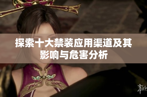 探索十大禁装应用渠道及其影响与危害分析