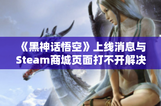 《黑神话悟空》上线消息与Steam商城页面打不开解决办法解析
