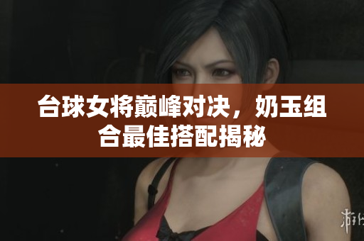 台球女将巅峰对决，奶玉组合最佳搭配揭秘