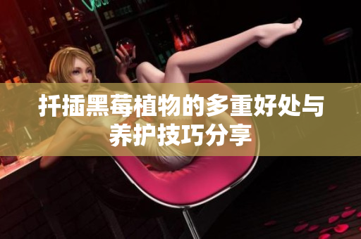 扦插黑莓植物的多重好处与养护技巧分享