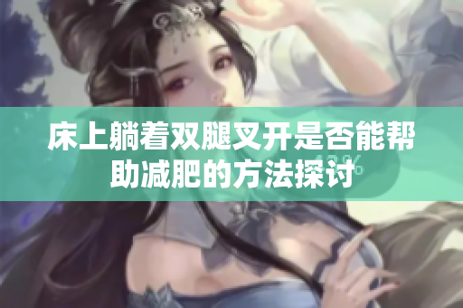 床上躺着双腿叉开是否能帮助减肥的方法探讨