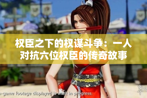 权臣之下的权谋斗争：一人对抗六位权臣的传奇故事