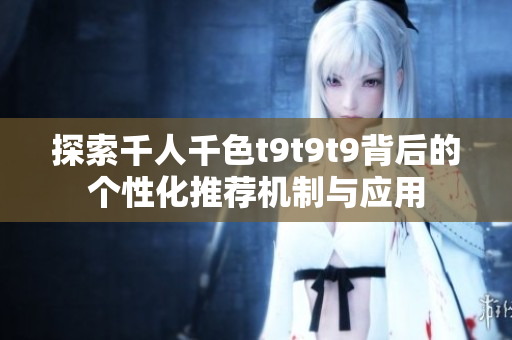 探索千人千色t9t9t9背后的个性化推荐机制与应用