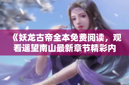 《妖龙古帝全本免费阅读，观看遥望南山最新章节精彩内容》