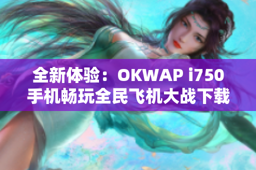 全新体验：OKWAP i750手机畅玩全民飞机大战下载指南