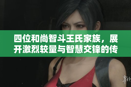 四位和尚智斗王氏家族，展开激烈较量与智慧交锋的传奇故事