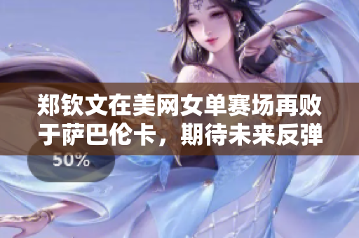 郑钦文在美网女单赛场再败于萨巴伦卡，期待未来反弹