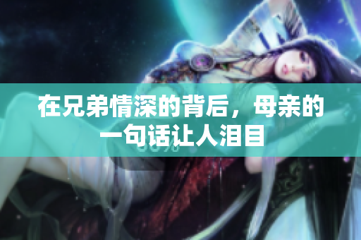 在兄弟情深的背后，母亲的一句话让人泪目