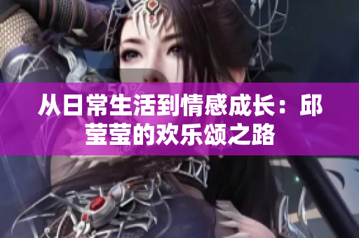 从日常生活到情感成长：邱莹莹的欢乐颂之路