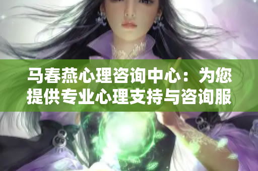 马春燕心理咨询中心：为您提供专业心理支持与咨询服务