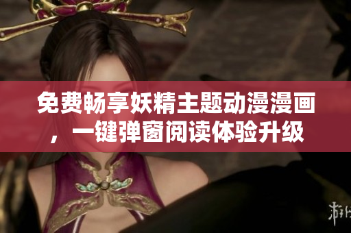 免费畅享妖精主题动漫漫画，一键弹窗阅读体验升级