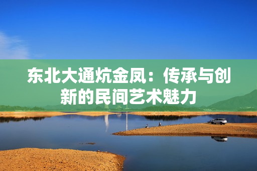 东北大通炕金凤：传承与创新的民间艺术魅力