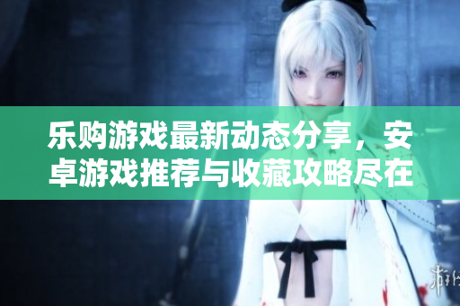乐购游戏最新动态分享，安卓游戏推荐与收藏攻略尽在A9VG电玩部落